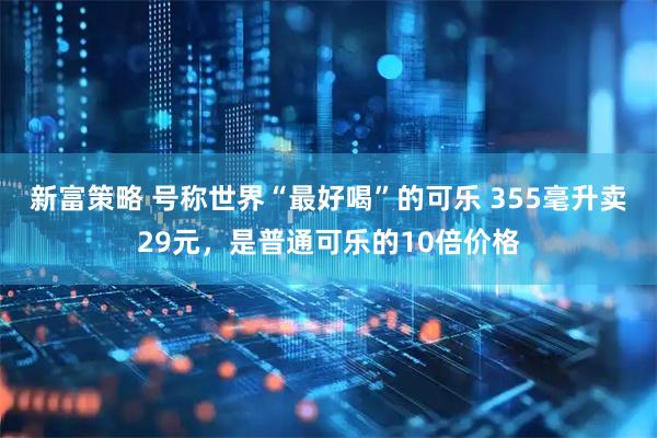 新富策略 号称世界“最好喝”的可乐 355毫升卖29元，是普通可乐的10倍价格