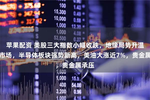 苹果配资 美股三大指数小幅收跌，地缘局势升温扰动市场，半导体板块强势新高，美油大涨近7%，贵金属承压
