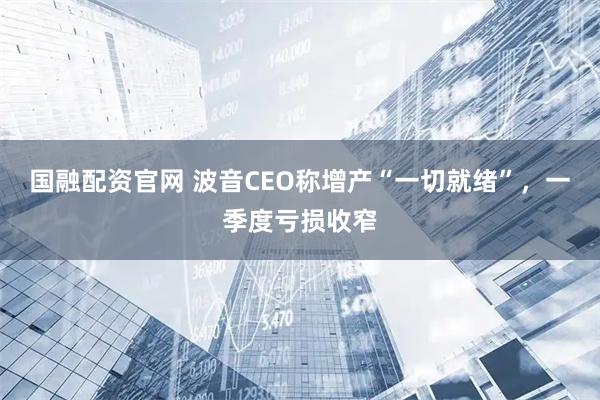 国融配资官网 波音CEO称增产“一切就绪”，一季度亏损收窄