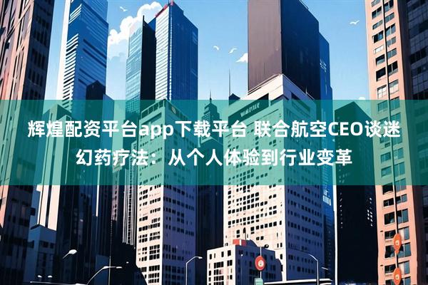 辉煌配资平台app下载平台 联合航空CEO谈迷幻药疗法：从个人体验到行业变革