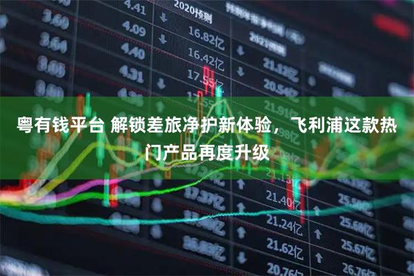 粤有钱平台 解锁差旅净护新体验，飞利浦这款热门产品再度升级