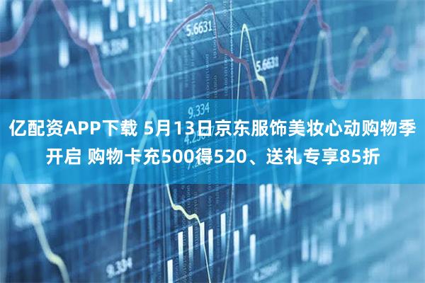 亿配资APP下载 5月13日京东服饰美妆心动购物季开启 购物卡充500得520、送礼专享85折
