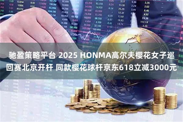 驰盈策略平台 2025 HONMA高尔夫樱花女子巡回赛北京开杆 同款樱花球杆京东618立减3000元