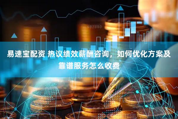 易速宝配资 热议绩效薪酬咨询，如何优化方案及靠谱服务怎么收费