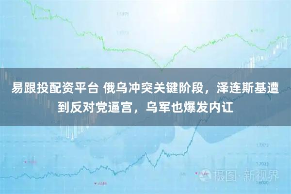 易跟投配资平台 俄乌冲突关键阶段，泽连斯基遭到反对党逼宫，乌军也爆发内讧