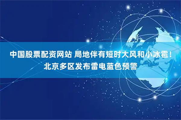 中国股票配资网站 局地伴有短时大风和小冰雹！北京多区发布雷电蓝色预警