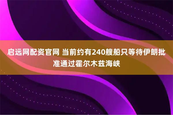 启远网配资官网 当前约有240艘船只等待伊朗批准通过霍尔木兹海峡