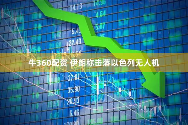 牛360配资 伊朗称击落以色列无人机