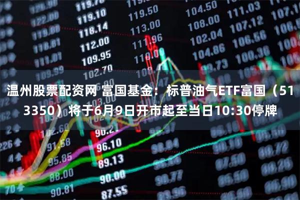 温州股票配资网 富国基金：标普油气ETF富国（513350）将于6月9日开市起至当日10:30停牌