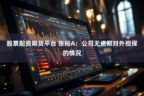 股票配资期货平台 张裕A：公司无逾期对外担保的情况