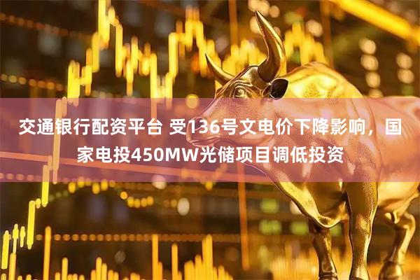 交通银行配资平台 受136号文电价下降影响，国家电投450MW光储项目调低投资
