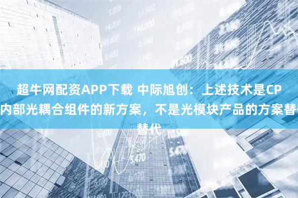 超牛网配资APP下载 中际旭创：上述技术是CPO内部光耦合组件的新方案，不是光模块产品的方案替代