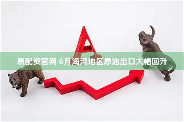 易配资官网 6月海湾地区原油出口大幅回升