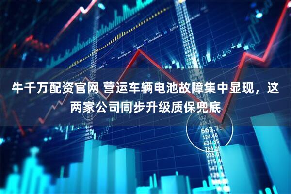 牛千万配资官网 营运车辆电池故障集中显现,这两家公司同步升级质保兜底