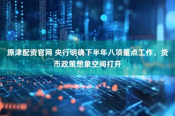 原津配资官网 央行明确下半年八项重点工作，货币政策想象空间打开