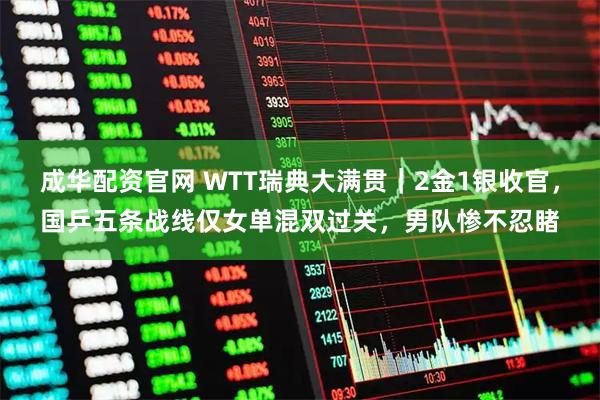 成华配资官网 WTT瑞典大满贯｜2金1银收官，国乒五条战线仅女单混双过关，男队惨不忍睹