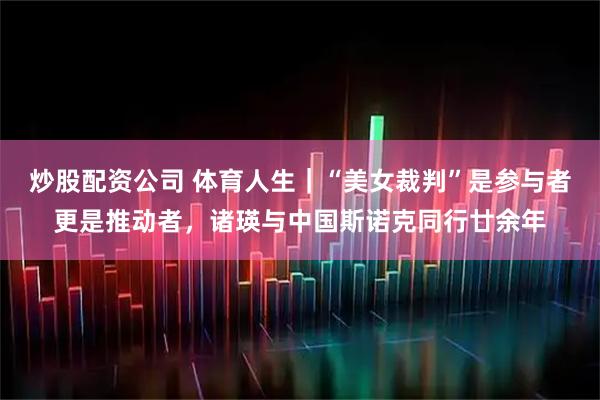 炒股配资公司 体育人生|“美女裁判”是参与者更是推动者,诸瑛与中国斯诺克同行廿余年