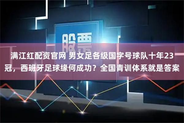 满江红配资官网 男女足各级国字号球队十年23冠,西班牙足球缘何成功?全国青训体系就是答案