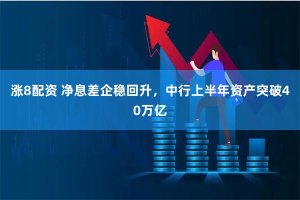 涨8配资 净息差企稳回升，中行上半年资产突破40万亿