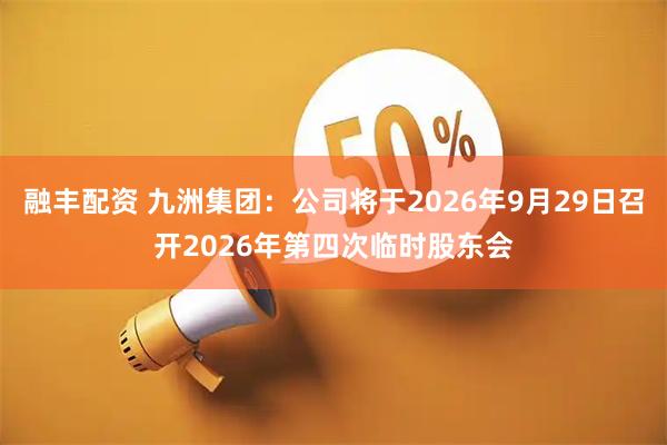 融丰配资 九洲集团：公司将于2026年9月29日召开2026年第四次临时股东会