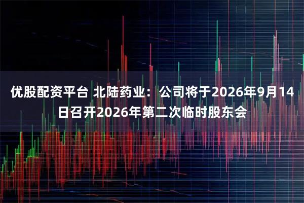 优股配资平台 北陆药业：公司将于2026年9月14日召开2026年第二次临时股东会
