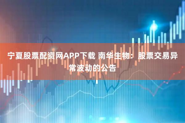 宁夏股票配资网APP下载 南华生物：股票交易异常波动的公告
