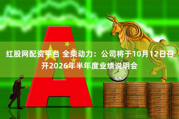 红股网配资平台 全柴动力：公司将于10月12日召开2026年半年度业绩说明会