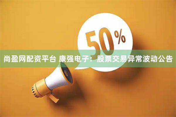 尚盈网配资平台 康强电子：股票交易异常波动公告